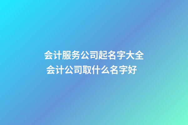 会计服务公司起名字大全 会计公司取什么名字好-第1张-公司起名-玄机派